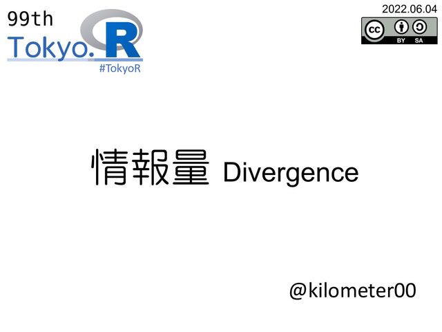 2022.06.04
99th
#TokyoR
@kilometer00
情報量 Divergence
