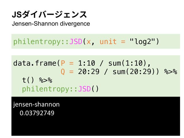 JSダイバージェンス
Jensen-Shannon divergence
philentropy::JSD(x, unit = "log2")
data.frame(P = 1:10 / sum(1:10),
Q = 20:29 / sum(20:29)) %>%
t() %>%
philentropy::JSD()
jensen-shannon
0.03792749
