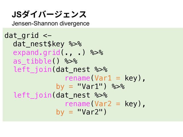 JSダイバージェンス
Jensen-Shannon divergence
dat_grid <-
dat_nest$key %>%
expand.grid(., .) %>%
as_tibble() %>%
left_join(dat_nest %>%
rename(Var1 = key),
by = "Var1") %>%
left_join(dat_nest %>%
rename(Var2 = key),
by = "Var2")
