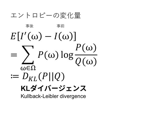 エントロピーの変化量
事後 事前
𝐸 𝐼G ω − 𝐼 ω
= 7
<∈>
𝑃(ω) log
𝑃(ω)
𝑄(ω)
≔ 𝐷JK
(𝑃||𝑄)
KLダイバージェンス
Kullback-Leibler divergence

