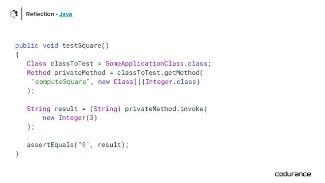 public void testSquare()
{
Class classToTest = SomeApplicationClass.class;
Method privateMethod = classToTest.getMethod(
"computeSquare", new Class[]{Integer.class}
);
String result = (String) privateMethod.invoke(
new Integer(3)
);
assertEquals("9", result);
}
Reﬂection - Java
