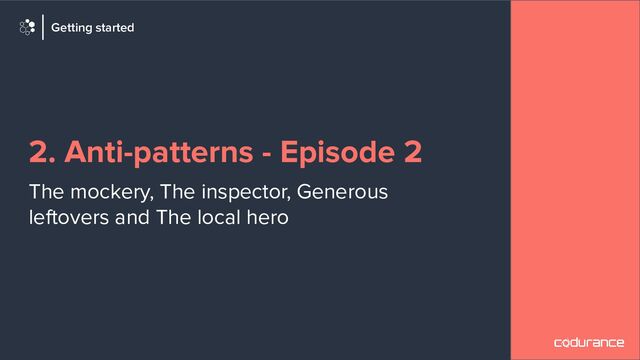 2. Anti-patterns - Episode 2
The mockery, The inspector, Generous
leftovers and The local hero
Getting started
