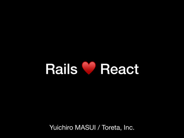 Rails ♥ React
Yuichiro MASUI / Toreta, Inc.
