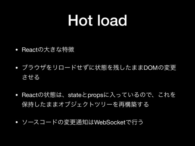 Hot load
• Reactͷେ͖ͳಛ௃

• ϒϥ΢βΛϦϩʔυͤͣʹঢ়ଶΛ࢒ͨ͠··DOMͷมߋ
ͤ͞Δ

• Reactͷঢ়ଶ͸ɺstateͱpropsʹೖ͍ͬͯΔͷͰɺ͜ΕΛ
อ࣋ͨ͠··ΦϒδΣΫτπϦʔΛ࠶ߏங͢Δ

• ιʔείʔυͷมߋ௨஌͸WebSocketͰߦ͏
