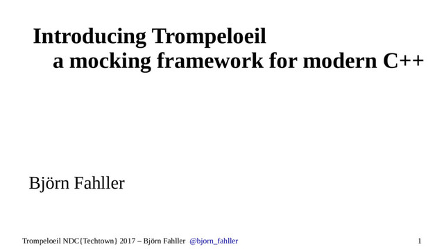 1
Trompeloeil NDC{Techtown} 2017 – Björn Fahller @bjorn_fahller
Introducing Trompeloeil
a mocking framework for modern C++
Björn Fahller
