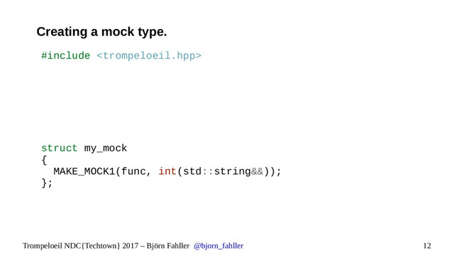 12
Trompeloeil NDC{Techtown} 2017 – Björn Fahller @bjorn_fahller
Creating a mock type.
#include 
struct my_mock
{
MAKE_MOCK1(func, int(std::string&&));
};
