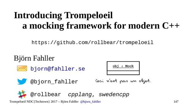 147
Trompeloeil NDC{Techtown} 2017 – Björn Fahller @bjorn_fahller
Björn Fahller
https://github.com/rollbear/trompeloeil
bjorn@fahller.se
@bjorn_fahller
@rollbear cpplang, swedencpp
Introducing Trompeloeil
a mocking framework for modern C++
