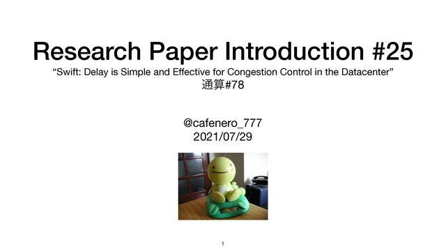 Research Paper Introduction #25


“Swift: Delay is Simple and E
ff
ective for Congestion Control in the Datacenter”

௨ࢉ#78
@cafenero_777

2021/07/29
1
