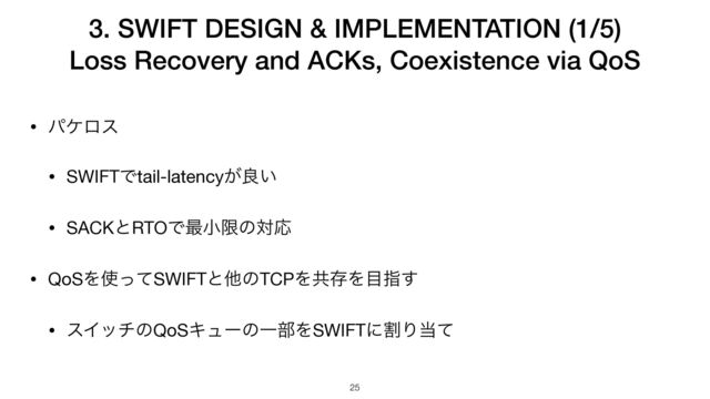 3. SWIFT DESIGN & IMPLEMENTATION (1/5)


Loss Recovery and ACKs, Coexistence via QoS
25
• ύέϩε

• SWIFTͰtail-latency͕ྑ͍

• SACKͱRTOͰ࠷খݶͷରԠ

• QoSΛ࢖ͬͯSWIFTͱଞͷTCPΛڞଘΛ໨ࢦ͢

• εΠονͷQoSΩϡʔͷҰ෦ΛSWIFTʹׂΓ౰ͯ
