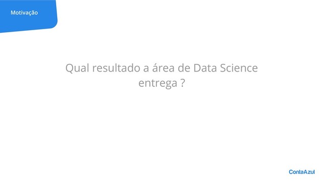 Motivação
Qual resultado a área de Data Science
entrega ?
