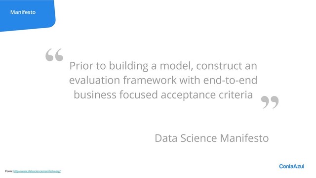 Manifesto
Prior to building a model, construct an
evaluation framework with end-to-end
business focused acceptance criteria
Data Science Manifesto
Fonte: http://www.datasciencemanifesto.org/
