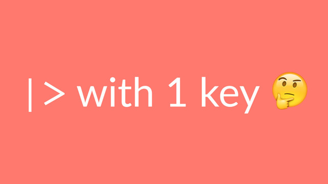 |> with 1 key !
