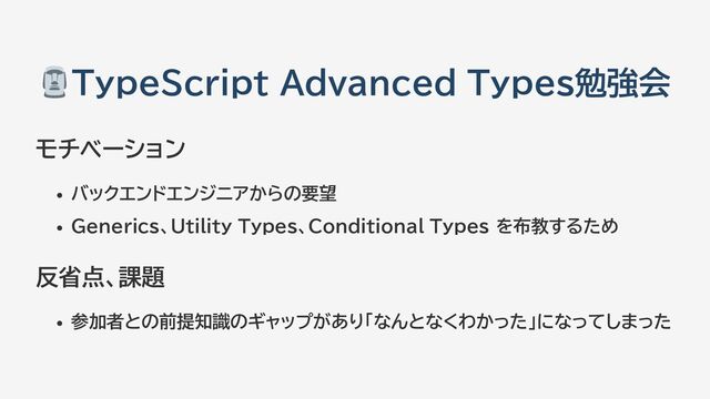TypeScript Advanced Types勉強会
モチベーション
バックエンドエンジニアからの要望
Generics、Utility Types、Conditional Types を布教するため
反省点、課題
参加者との前提知識のギャップがあり「なんとなくわかった」になってしまった
