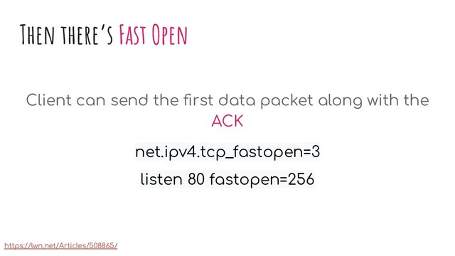 Then there’s Fast Open
Client can send the ﬁrst data packet along with the
ACK
net.ipv4.tcp_fastopen=3
listen 80 fastopen=256
https://lwn.net/Articles/508865/
