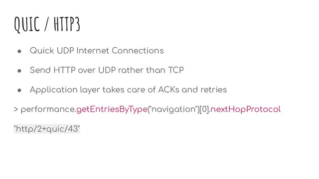 QUIC / HTTP3
● Quick UDP Internet Connections
● Send HTTP over UDP rather than TCP
● Application layer takes care of ACKs and retries
> performance.getEntriesByType("navigation")[0].nextHopProtocol
"http/2+quic/43"
