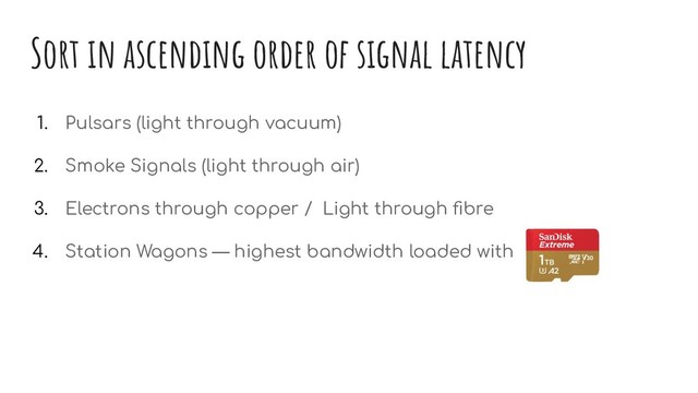 Sort in ascending order of signal latency
1. Pulsars (light through vacuum)
2. Smoke Signals (light through air)
3. Electrons through copper / Light through ﬁbre
4. Station Wagons — highest bandwidth loaded with
