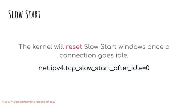 Slow Start
The kernel will reset Slow Start windows once a
connection goes idle.
net.ipv4.tcp_slow_start_after_idle=0
https://hpbn.co/building-blocks-of-tcp/
