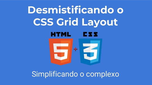 Desmistificando o
CSS Grid Layout
Simplificando o complexo
