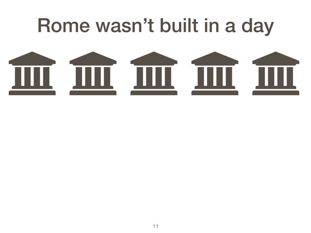 11
ƃ ƃ ƃ ƃ ƃ
Rome wasn’t built in a day
