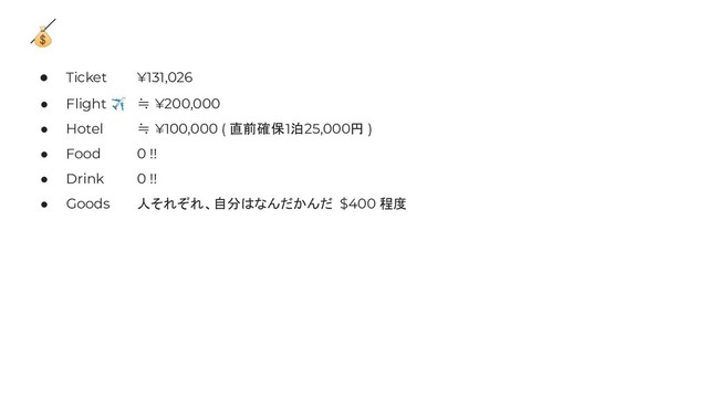 
● Ticket ¥131,026
● Flight ✈ ≒ ¥200,000
● Hotel ≒ ¥100,000 ( 直前確保1泊25,000円 )
● Food 0 !!
● Drink 0 !!
● Goods 人それぞれ、自分はなんだかんだ $400 程度
