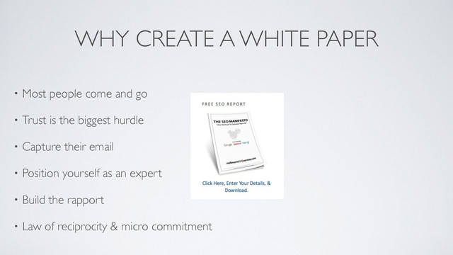 WHY CREATE A WHITE PAPER
• Most people come and go 	

• Trust is the biggest hurdle	

• Capture their email 	

• Position yourself as an expert	

• Build the rapport 	

• Law of reciprocity & micro commitment

