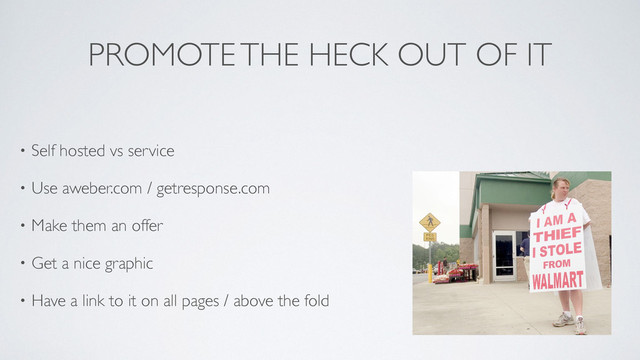 PROMOTE THE HECK OUT OF IT
• Self hosted vs service	

• Use aweber.com / getresponse.com 	

• Make them an offer	

• Get a nice graphic	

• Have a link to it on all pages / above the fold
