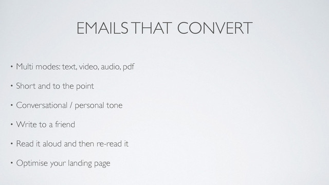 EMAILS THAT CONVERT
• Multi modes: text, video, audio, pdf 	

• Short and to the point 	

• Conversational / personal tone	

• Write to a friend	

• Read it aloud and then re-read it	

• Optimise your landing page
