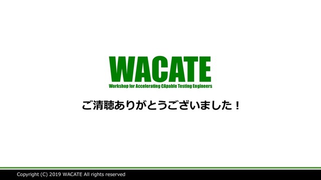 Copyright (C) 2019 WACATE All rights reserved
ご清聴ありがとうございました！
WACATE
Workshop for Accelerating CApable Testing Engineers
