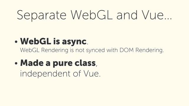 • WebGL is async.  
WebGL Rendering is not synced with DOM Rendering.
• Made a pure class, 
independent of Vue.
Separate WebGL and Vue…
