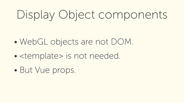 • WebGL objects are not DOM.
•  is not needed.
• But Vue props.
Display Object components
