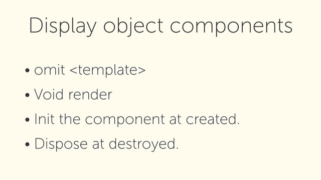 • omit 
• Void render
• Init the component at created.
• Dispose at destroyed.
Display object components
