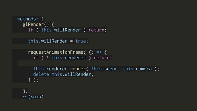 methods: {
glRender() {
if ( this.willRender ) return;
this.willRender = true;
requestAnimationFrame( () => {
if ( ! this.renderer ) return;
this.renderer.render( this.scene, this.camera );
delete this.willRender;
} );
},
…(snip)
