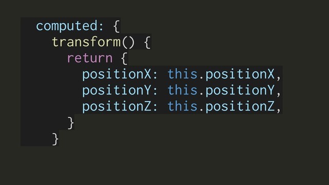 computed: {
transform() {
return {
positionX: this.positionX,
positionY: this.positionY,
positionZ: this.positionZ,
}
}
