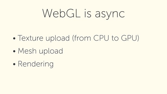 • Texture upload (from CPU to GPU)
• Mesh upload
• Rendering
WebGL is async
