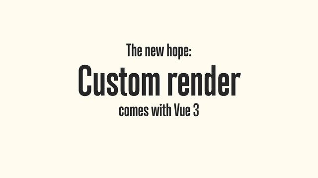 The new hope: 
Custom render 
comes with Vue 3
