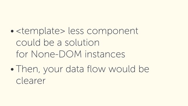 •  less component 
could be a solution 
for None-DOM instances
• Then, your data ﬂow would be
clearer
