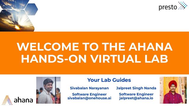 WELCOME TO THE AHANA
HANDS-ON VIRTUAL LAB
Jalpreet Singh Nanda
Software Engineer
jalpreet@ahana.io
Sivabalan Narayanan
Software Engineer
sivabalan@onehouse.ai
Your Lab Guides
