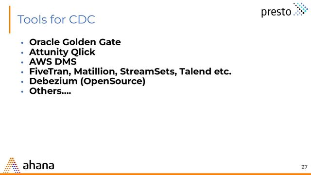 Tools for CDC
• Oracle Golden Gate
• Attunity Qlick
• AWS DMS
• FiveTran, Matillion, StreamSets, Talend etc.
• Debezium (OpenSource)
• Others….
27
