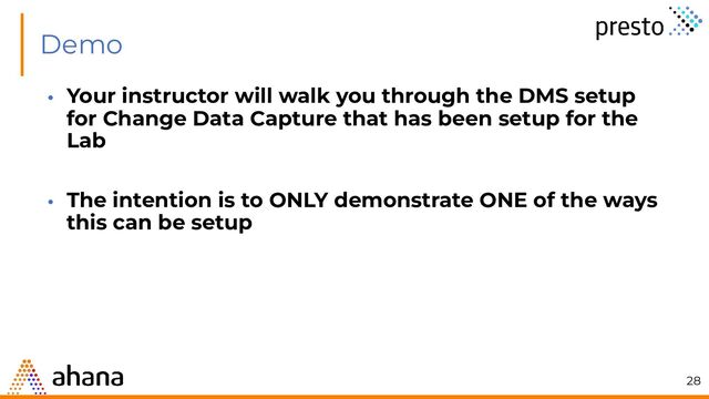 Demo
• Your instructor will walk you through the DMS setup
for Change Data Capture that has been setup for the
Lab
• The intention is to ONLY demonstrate ONE of the ways
this can be setup
28
