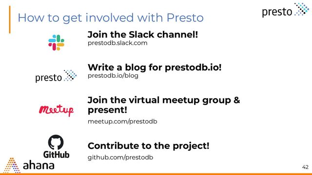 How to get involved with Presto
Join the Slack channel!
prestodb.slack.com
Write a blog for prestodb.io!
prestodb.io/blog
Join the virtual meetup group &
present!
meetup.com/prestodb
Contribute to the project!
github.com/prestodb
42

