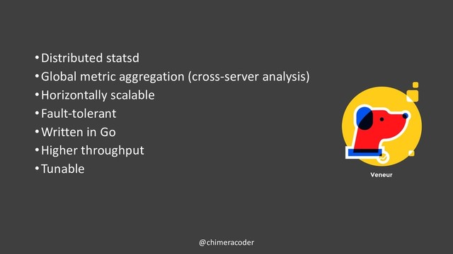 •Distributed statsd
•Global metric aggregation (cross-server analysis)
•Horizontally scalable
•Fault-tolerant
•Written in Go
•Higher throughput
•Tunable
@chimeracoder
