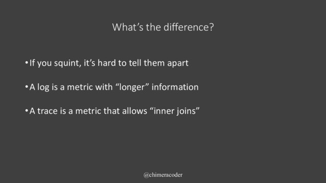 What’s the difference?
•If you squint, it’s hard to tell them apart
•A log is a metric with “longer” information
•A trace is a metric that allows “inner joins”
@chimeracoder
