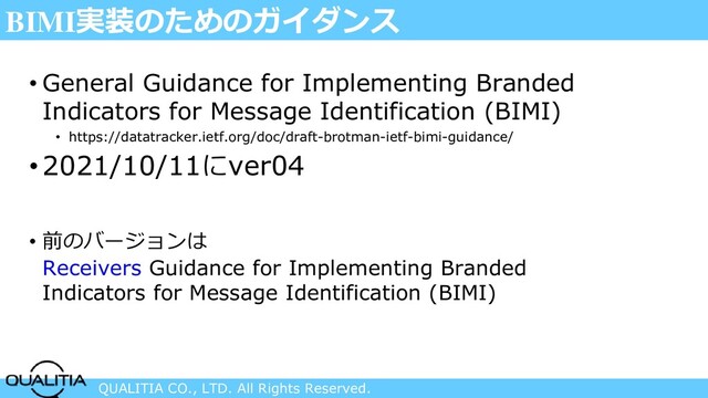 QUALITIA CO., LTD. All Rights Reserved.
BIMI実装のためのガイダンス
• General Guidance for Implementing Branded
Indicators for Message Identification (BIMI)
• https://datatracker.ietf.org/doc/draft-brotman-ietf-bimi-guidance/
•2021/10/11にver04
• 前のバージョンは
Receivers Guidance for Implementing Branded
Indicators for Message Identification (BIMI)
