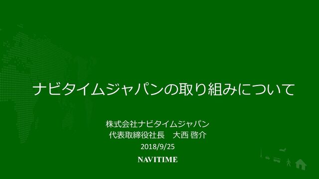 CONFIDENTIAL ©NAVITIME JAPAN
ナビタイムジャパンの取り組みについて
株式会社ナビタイムジャパン
代表取締役社長 大西 啓介
2018/9/25
