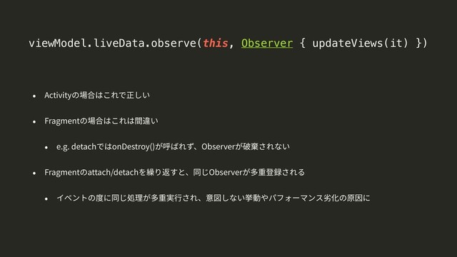 viewModel.liveData.observe(this, Observer { updateViews(it) })
Activity
Fragment
e.g. detach onDestroy() Observer
Fragment attach/detach Observer
