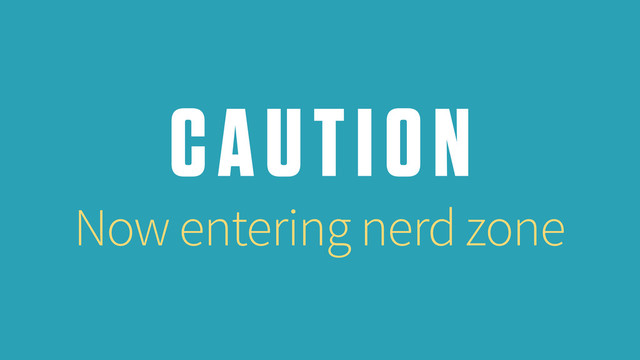 CAUTION
Now entering nerd zone
