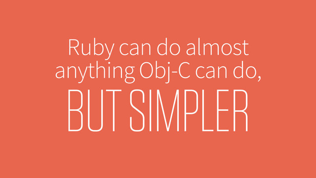 Ruby can do almost
anything Obj-C can do,
BUT SIMPLER
