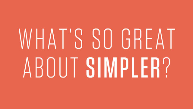 WHAT’S SO GREAT
ABOUT SIMPLER?
