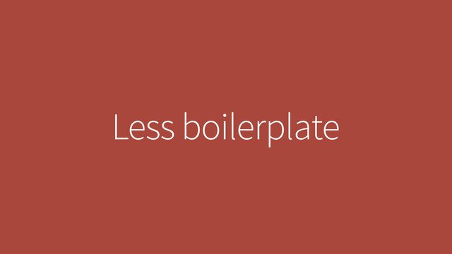 Less boilerplate

