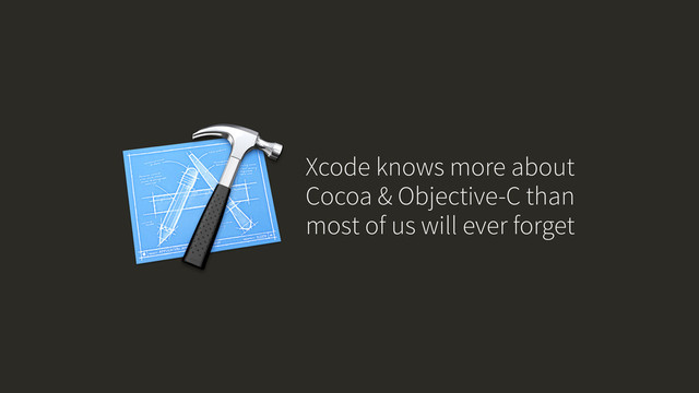 Xcode knows more about
Cocoa & Objective-C than
most of us will ever forget
